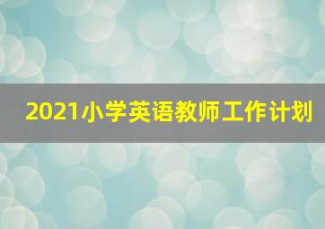 2021小学英语教师工作计划