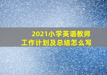 2021小学英语教师工作计划及总结怎么写