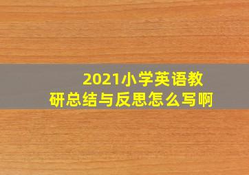 2021小学英语教研总结与反思怎么写啊