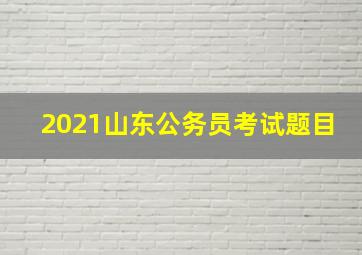 2021山东公务员考试题目