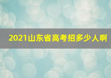 2021山东省高考招多少人啊