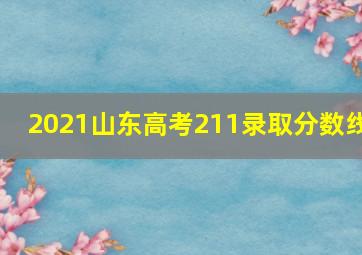 2021山东高考211录取分数线