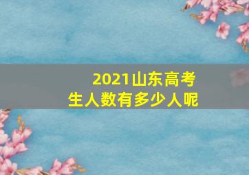 2021山东高考生人数有多少人呢