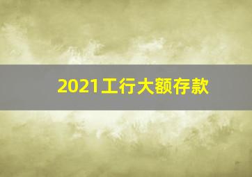 2021工行大额存款