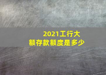 2021工行大额存款额度是多少