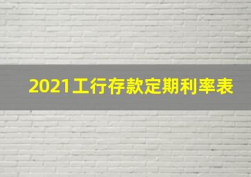 2021工行存款定期利率表