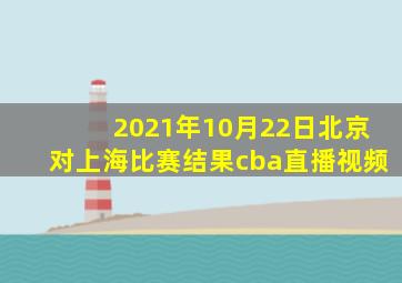 2021年10月22日北京对上海比赛结果cba直播视频