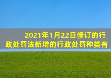 2021年1月22日修订的行政处罚法新增的行政处罚种类有