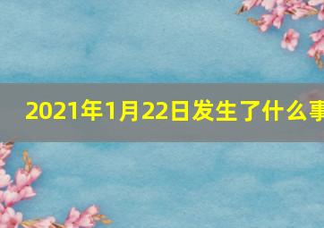 2021年1月22日发生了什么事