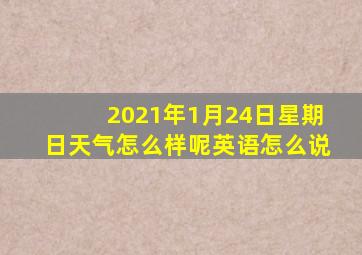 2021年1月24日星期日天气怎么样呢英语怎么说