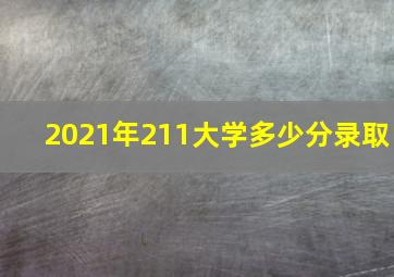 2021年211大学多少分录取