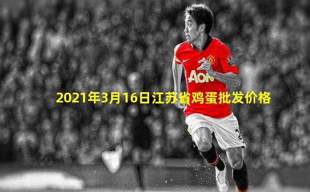 2021年3月16日江苏省鸡蛋批发价格