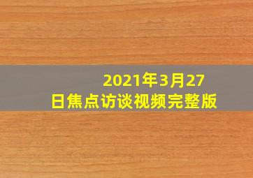 2021年3月27日焦点访谈视频完整版