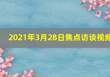 2021年3月28日焦点访谈视频