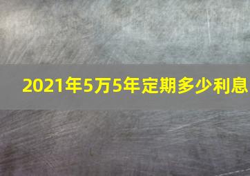 2021年5万5年定期多少利息