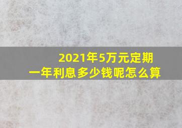 2021年5万元定期一年利息多少钱呢怎么算