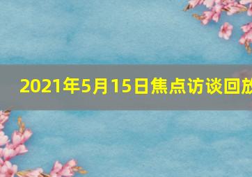 2021年5月15日焦点访谈回放