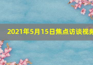 2021年5月15日焦点访谈视频