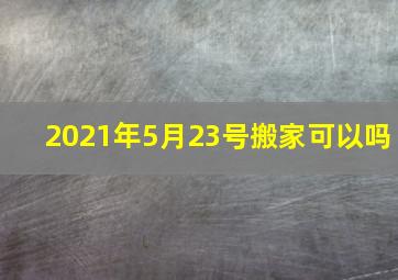 2021年5月23号搬家可以吗