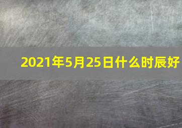 2021年5月25日什么时辰好