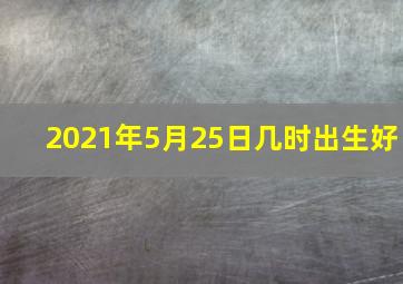 2021年5月25日几时出生好