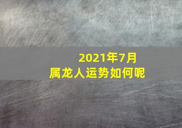 2021年7月属龙人运势如何呢