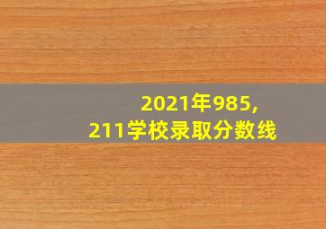 2021年985,211学校录取分数线