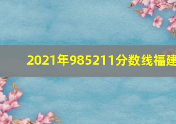 2021年985211分数线福建