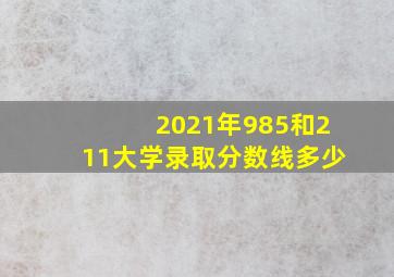 2021年985和211大学录取分数线多少