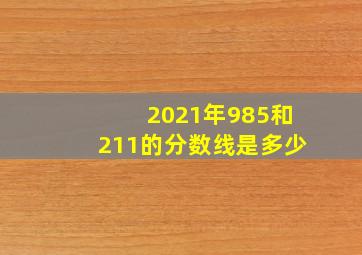 2021年985和211的分数线是多少