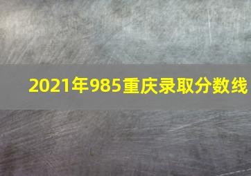 2021年985重庆录取分数线