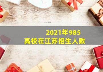 2021年985高校在江苏招生人数