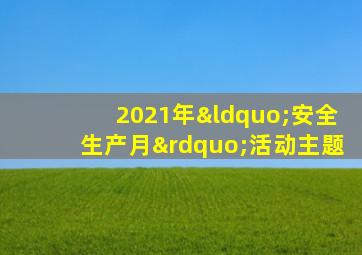 2021年“安全生产月”活动主题