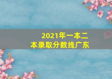 2021年一本二本录取分数线广东