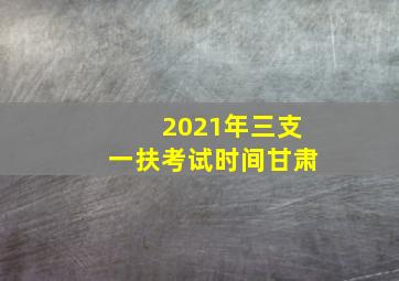 2021年三支一扶考试时间甘肃