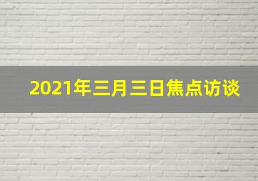 2021年三月三日焦点访谈