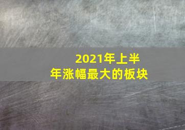 2021年上半年涨幅最大的板块