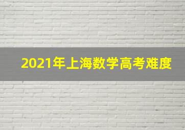 2021年上海数学高考难度