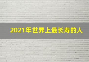 2021年世界上最长寿的人