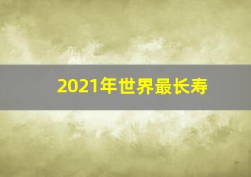 2021年世界最长寿