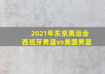 2021年东京奥运会西班牙男篮vs美国男篮