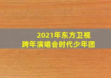 2021年东方卫视跨年演唱会时代少年团