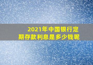 2021年中国银行定期存款利息是多少钱呢