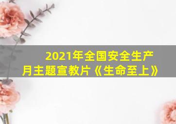 2021年全国安全生产月主题宣教片《生命至上》