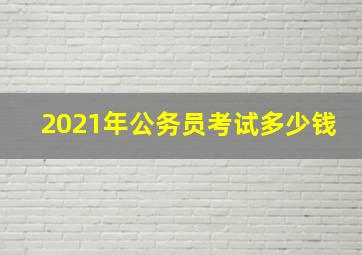 2021年公务员考试多少钱