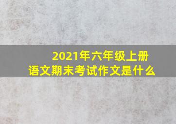 2021年六年级上册语文期末考试作文是什么