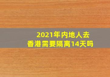 2021年内地人去香港需要隔离14天吗