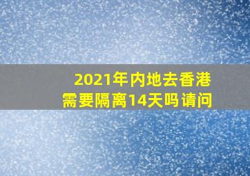 2021年内地去香港需要隔离14天吗请问