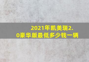 2021年凯美瑞2.0豪华版最低多少钱一辆