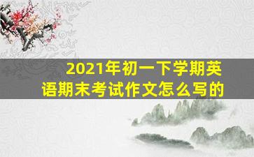 2021年初一下学期英语期末考试作文怎么写的